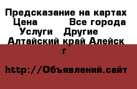 Предсказание на картах › Цена ­ 200 - Все города Услуги » Другие   . Алтайский край,Алейск г.